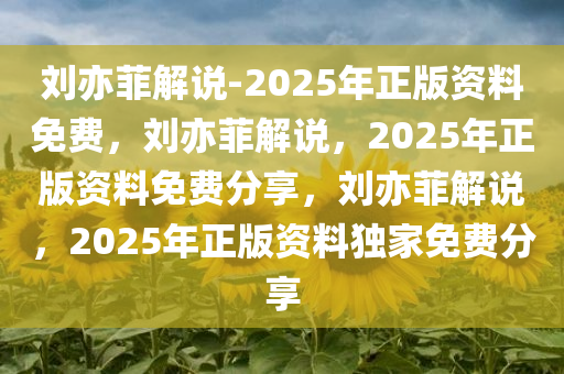 刘亦菲解说-2025年正版资料免费，刘亦菲解说，2025年正版资料免费分享，刘亦菲解说，2025年正版资料独家免费分享