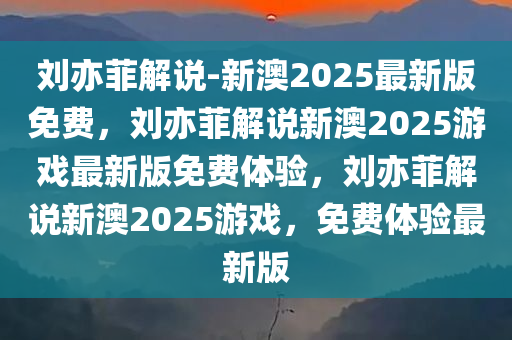 刘亦菲解说-新澳2025最新版免费，刘亦菲解说新澳2025游戏最新版免费体验，刘亦菲解说新澳2025游戏，免费体验最新版