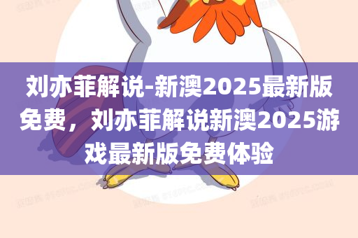 刘亦菲解说-新澳2025最新版免费，刘亦菲解说新澳2025游戏最新版免费体验