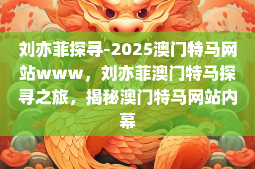 刘亦菲探寻-2025澳门特马网站www，刘亦菲澳门特马探寻之旅，揭秘澳门特马网站内幕，刘亦菲澳门特马探寻之旅，揭秘澳门特马网站内幕