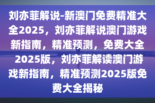 刘亦菲解说-新澳门免费精准大全2025，刘亦菲解说澳门游戏新指南，精准预测，免费大全 2025版，刘亦菲解读澳门游戏新指南，精准预测2025版免费大全揭秘