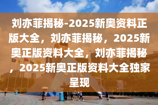 刘亦菲揭秘-2025新奥资料正版大全，刘亦菲揭秘，2025新奥正版资料大全，刘亦菲揭秘，2025新奥正版资料大全独家呈现