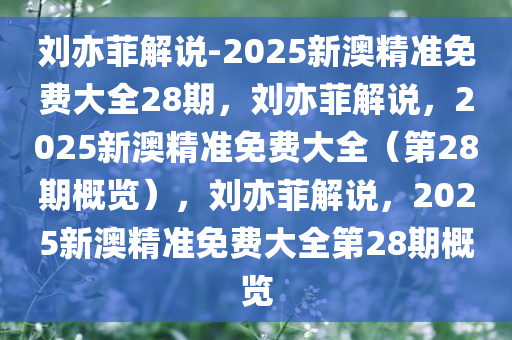 刘亦菲解说-2025新澳精准免费大全28期，刘亦菲解说，2025新澳精准免费大全（第28期概览），刘亦菲解说，2025新澳精准免费大全第28期概览