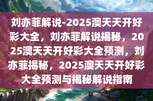 刘亦菲解说-2025澳天天开好彩大全，刘亦菲解说揭秘，2025澳天天开好彩大全预测，刘亦菲揭秘，2025澳天天开好彩大全预测与揭秘解说指南