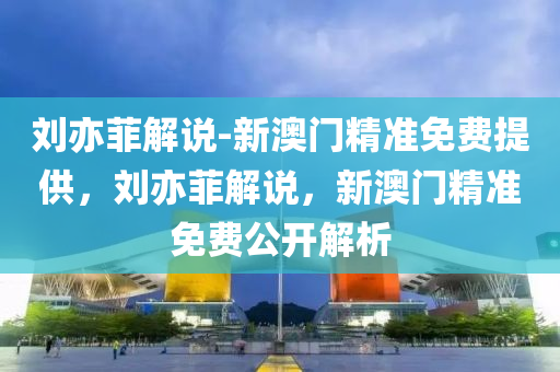 刘亦菲解说-新澳门精准免费提供，刘亦菲解说，新澳门精准免费公开解析，刘亦菲解说，新澳门精准免费公开解析