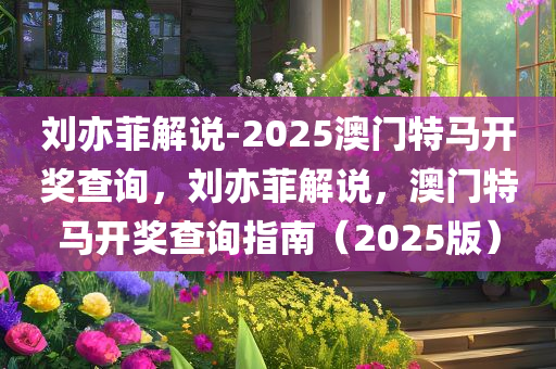 刘亦菲解说-2025澳门特马开奖查询，刘亦菲解说，澳门特马开奖查询指南（2025版），刘亦菲解读澳门特马开奖秘籍，2025版查询指南