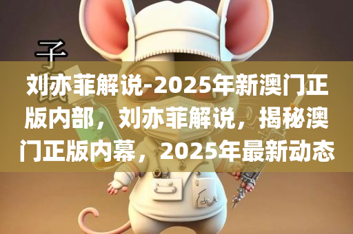刘亦菲解说-2025年新澳门正版内部，刘亦菲解说，揭秘澳门正版内幕，2025年最新动态，刘亦菲揭秘澳门正版内幕，2025最新动态解读