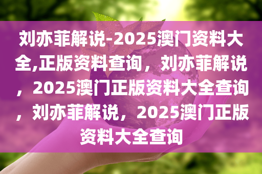 刘亦菲解说-2025澳门资料大全,正版资料查询，刘亦菲解说，2025澳门正版资料大全查询，刘亦菲解说，2025澳门正版资料大全查询