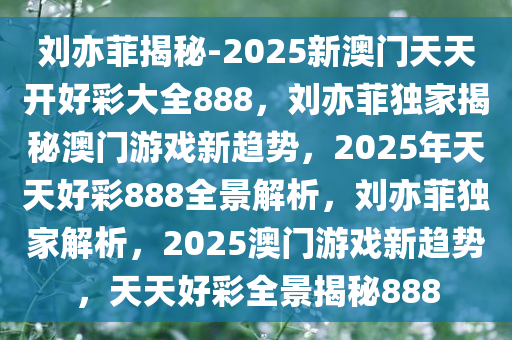 刘亦菲揭秘-2025新澳门天天开好彩大全888，刘亦菲独家揭秘澳门游戏新趋势，2025年天天好彩888全景解析，刘亦菲独家解析，2025澳门游戏新趋势，天天好彩全景揭秘888