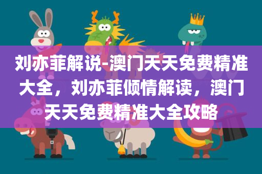 刘亦菲解说-澳门天天免费精准大全，刘亦菲倾情解读，澳门天天免费精准大全攻略
