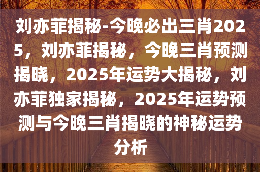 刘亦菲揭秘-今晚必出三肖2025，刘亦菲揭秘，今晚三肖预测揭晓，2025年运势大揭秘，刘亦菲独家揭秘，2025年运势预测与今晚三肖揭晓的神秘运势分析