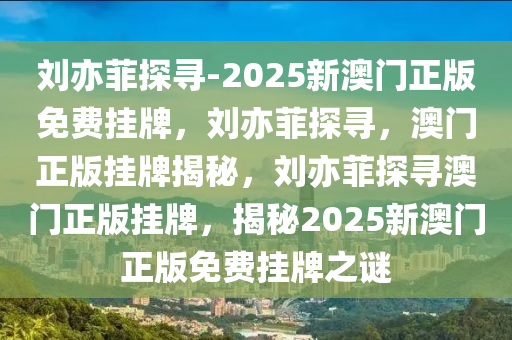 刘亦菲探寻-2025新澳门正版免费挂牌，刘亦菲探寻，澳门正版挂牌揭秘，刘亦菲探寻澳门正版挂牌，揭秘2025新澳门正版免费挂牌之谜