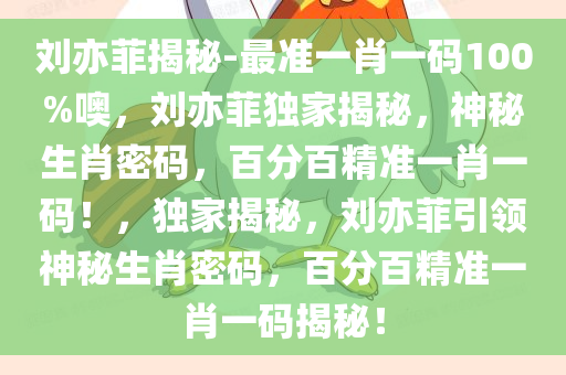 刘亦菲揭秘-最准一肖一码100%噢，刘亦菲独家揭秘，神秘生肖密码，百分百精准一肖一码！，独家揭秘，刘亦菲引领神秘生肖密码，百分百精准一肖一码揭秘！