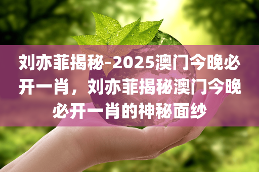 刘亦菲揭秘-2025澳门今晚必开一肖，刘亦菲揭秘澳门今晚必开一肖的神秘面纱
