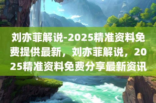 刘亦菲解说-2025精准资料免费提供最新，刘亦菲解说，2025精准资料免费分享最新资讯，刘亦菲解说2025精准资料最新分享，免费获取最新资讯