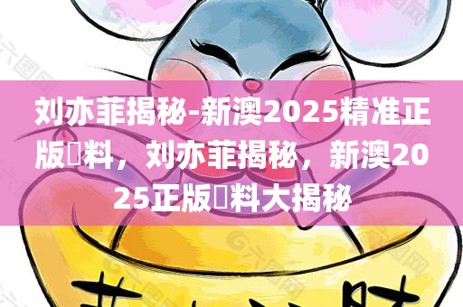 刘亦菲揭秘-新澳2025精准正版資料，刘亦菲揭秘，新澳2025正版資料大揭秘，刘亦菲揭秘，新澳2025正版资料大解密