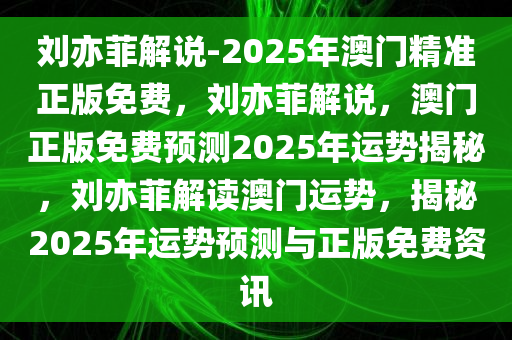 刘亦菲解说-2025年澳门精准正版免费，刘亦菲解说，澳门正版免费预测2025年运势揭秘，刘亦菲解读澳门运势，揭秘2025年运势预测与正版免费资讯