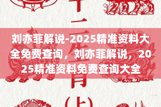 刘亦菲解说-2025精准资料大全免费查询，刘亦菲解说，2025精准资料免费查询大全，刘亦菲解说，2025精准资料免费查询大全