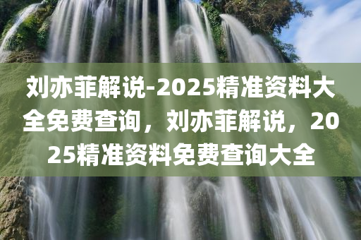 刘亦菲解说-2025精准资料大全免费查询，刘亦菲解说，2025精准资料免费查询大全，刘亦菲解说，2025精准资料免费查询大全