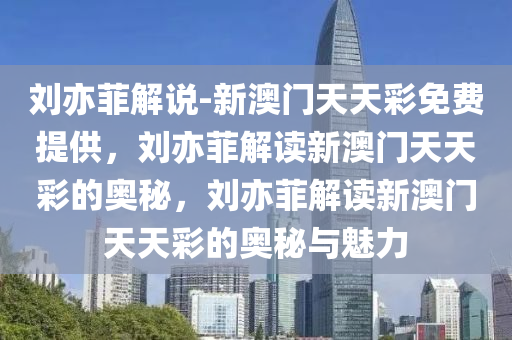 刘亦菲解说-新澳门天天彩免费提供，刘亦菲解读新澳门天天彩的奥秘，刘亦菲解读新澳门天天彩的奥秘与魅力