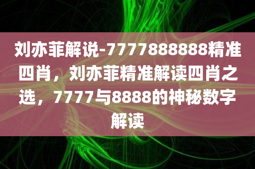 刘亦菲解说-7777888888精准四肖，刘亦菲精准解读四肖之选，7777与8888的神秘数字解读，刘亦菲精准解读四肖之选，神秘数字背后的含义