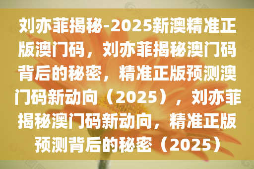 刘亦菲揭秘-2025新澳精准正版澳门码，刘亦菲揭秘澳门码背后的秘密，精准正版预测澳门码新动向（2025），刘亦菲揭秘澳门码新动向，精准正版预测背后的秘密（2025）