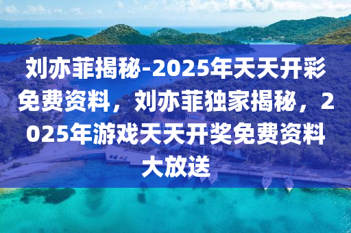 刘亦菲揭秘-2025年天天开彩免费资料，刘亦菲独家揭秘，2025年游戏天天开奖免费资料大放送，独家揭秘，刘亦菲预测2025年天天开彩，免费游戏资料大放送