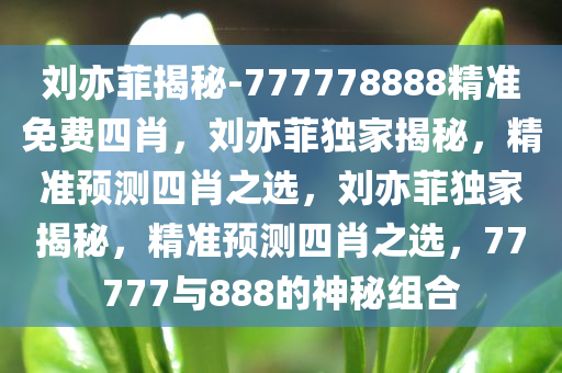 刘亦菲揭秘-777778888精准免费四肖，刘亦菲独家揭秘，精准预测四肖之选，刘亦菲独家揭秘，精准预测四肖之选，77777与888的神秘组合