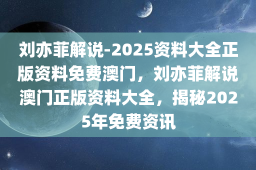 刘亦菲解说-2025资料大全正版资料免费澳门，刘亦菲解说澳门正版资料大全，揭秘2025年免费资讯，刘亦菲揭秘澳门正版资料大全，2025年免费资讯独家解读