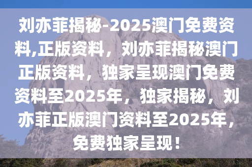 刘亦菲揭秘-2025澳门免费资料,正版资料，刘亦菲揭秘澳门正版资料，独家呈现澳门免费资料至2025年，独家揭秘，刘亦菲正版澳门资料至2025年，免费独家呈现！