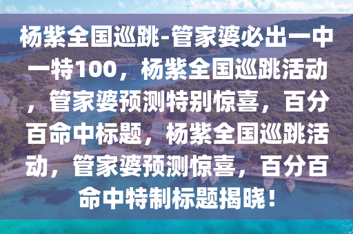 杨紫全国巡跳-管家婆必出一中一特100，杨紫全国巡跳活动，管家婆预测特别惊喜，百分百命中标题，杨紫全国巡跳活动，管家婆预测惊喜，百分百命中特制标题揭晓！