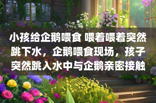 小孩给企鹅喂食 喂着喂着突然跳下水，企鹅喂食现场，孩子突然跳入水中与企鹅亲密接触，企鹅喂食现场惊现童趣一跳，孩子与企鹅的亲密接触瞬间