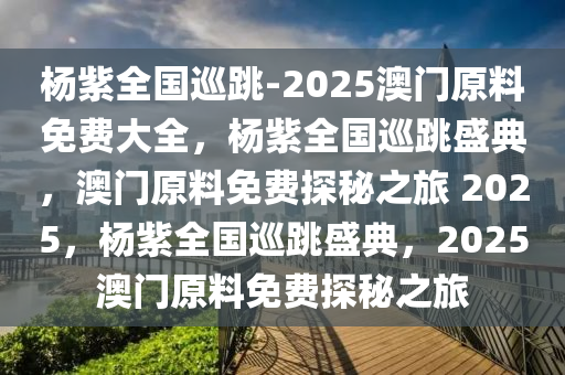 杨紫全国巡跳-2025澳门原料免费大全，杨紫全国巡跳盛典，澳门原料免费探秘之旅 2025，杨紫全国巡跳盛典，2025澳门原料免费探秘之旅