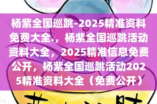 杨紫全国巡跳-2025精准资料免费大全.，杨紫全国巡跳活动资料大全，2025精准信息免费公开，杨紫全国巡跳活动2025精准资料大全（免费公开）