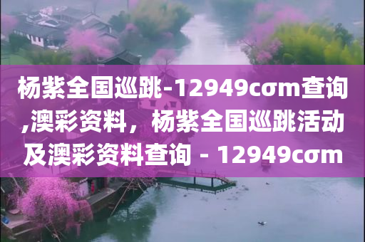 杨紫全国巡跳-12949cσm查询,澳彩资料，杨紫全国巡跳活动及澳彩资料查询 - 12949cσm，杨紫全国巡跳活动及澳彩资料查询，揭秘背后的数字密码 12949cσm