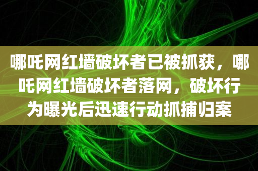 哪吒网红墙破坏者已被抓获，哪吒网红墙破坏者落网，破坏行为曝光后迅速行动抓捕归案，哪吒网红墙破坏者落网，破坏行为曝光后迅速行动将其抓捕归案