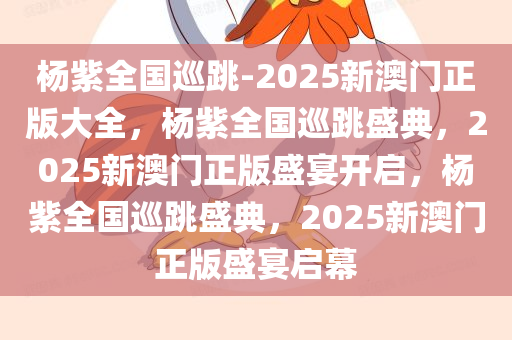 杨紫全国巡跳-2025新澳门正版大全，杨紫全国巡跳盛典，2025新澳门正版盛宴开启，杨紫全国巡跳盛典，2025新澳门正版盛宴启幕