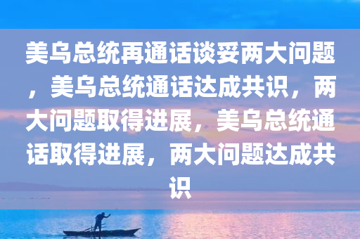 美乌总统再通话谈妥两大问题，美乌总统通话达成共识，两大问题取得进展，美乌总统通话取得进展，两大问题达成共识