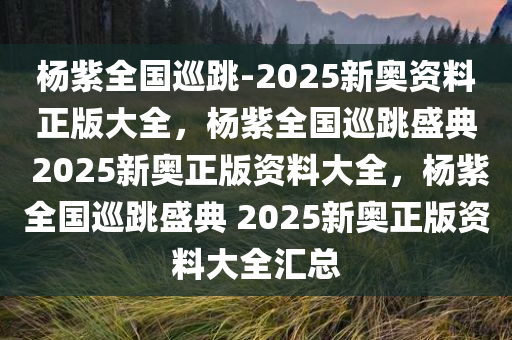 杨紫全国巡跳-2025新奥资料正版大全，杨紫全国巡跳盛典 2025新奥正版资料大全，杨紫全国巡跳盛典 2025新奥正版资料大全汇总