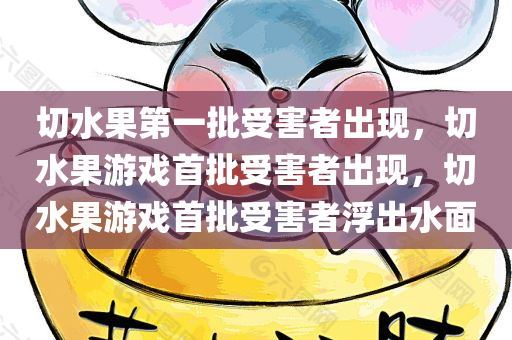 切水果第一批受害者出现，切水果游戏首批受害者出现，切水果游戏首批受害者浮出水面