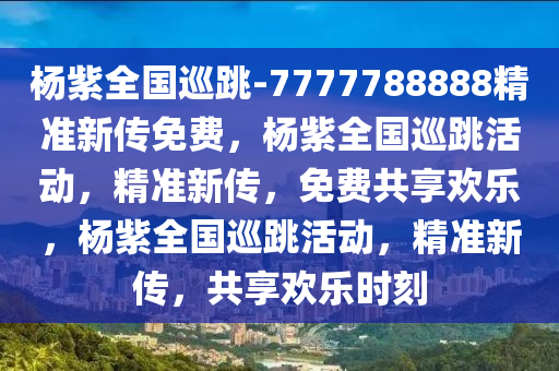 杨紫全国巡跳-7777788888精准新传免费，杨紫全国巡跳活动，精准新传，免费共享欢乐，杨紫全国巡跳活动，精准新传，共享欢乐时刻