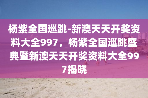 杨紫全国巡跳-新澳天天开奖资料大全997，杨紫全国巡跳盛典暨新澳天天开奖资料大全997揭晓，杨紫全国巡跳盛典，新澳天天开奖资料大全997揭晓盛典
