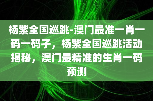 杨紫全国巡跳-澳门最准一肖一码一码孑，杨紫全国巡跳活动揭秘，澳门最精准的生肖一码预测