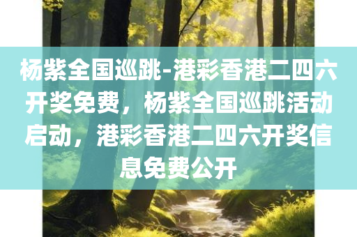 杨紫全国巡跳-港彩香港二四六开奖免费，杨紫全国巡跳活动启动，港彩香港二四六开奖信息免费公开