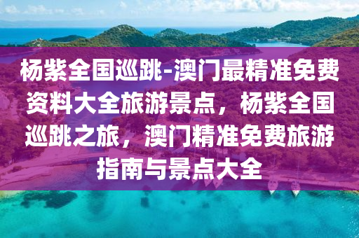 杨紫全国巡跳-澳门最精准免费资料大全旅游景点，杨紫全国巡跳之旅，澳门精准免费旅游指南与景点大全