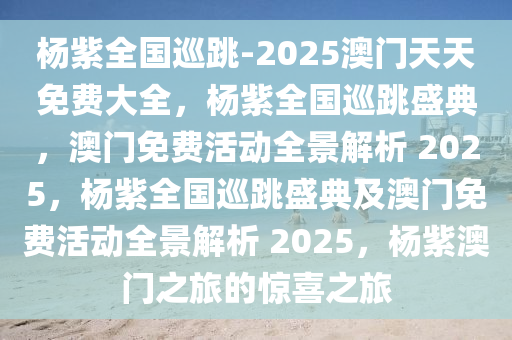 杨紫全国巡跳-2025澳门天天免费大全，杨紫全国巡跳盛典，澳门免费活动全景解析 2025，杨紫全国巡跳盛典及澳门免费活动全景解析 2025，杨紫澳门之旅的惊喜之旅