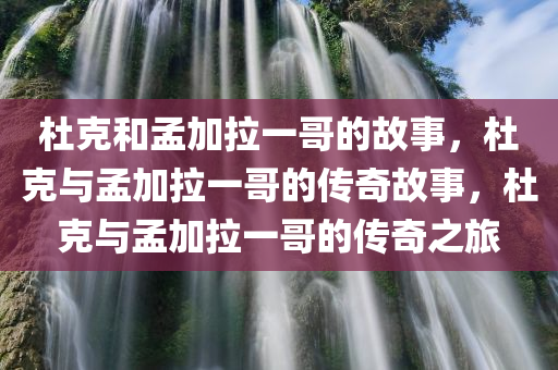 杜克和孟加拉一哥的故事，杜克与孟加拉一哥的传奇故事，杜克与孟加拉一哥的传奇之旅