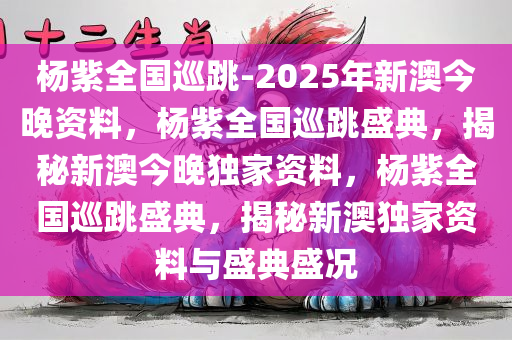 杨紫全国巡跳-2025年新澳今晚资料，杨紫全国巡跳盛典，揭秘新澳今晚独家资料，杨紫全国巡跳盛典，揭秘新澳独家资料与盛典盛况