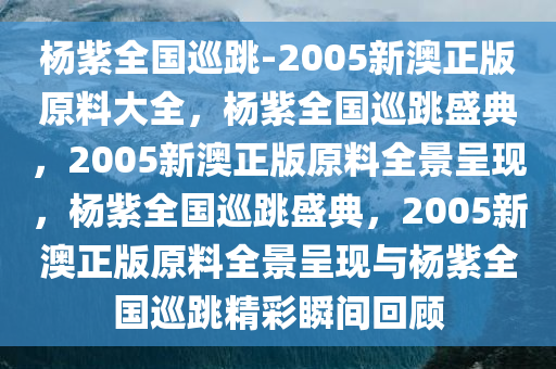杨紫全国巡跳-2005新澳正版原料大全，杨紫全国巡跳盛典，2005新澳正版原料全景呈现，杨紫全国巡跳盛典，2005新澳正版原料全景呈现与杨紫全国巡跳精彩瞬间回顾