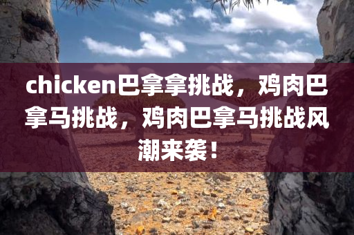 chicken巴拿拿挑战，鸡肉巴拿马挑战，鸡肉巴拿马挑战风潮来袭！